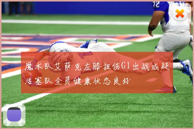 魔术队艾萨克左膝扭伤G1出战成疑活塞队全员健康状态良好