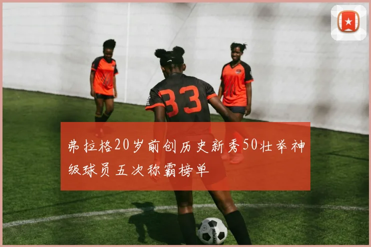 弗拉格20岁前创历史新秀50壮举神级球员五次称霸榜单