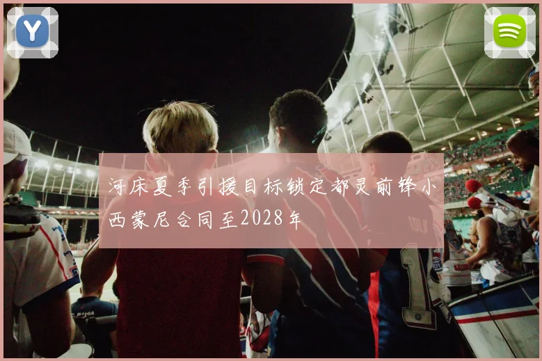 河床夏季引援目标锁定都灵前锋小西蒙尼合同至2028年