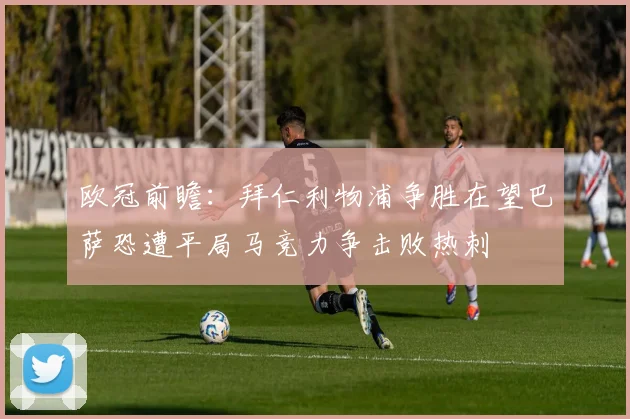 欧冠前瞻：拜仁利物浦争胜在望巴萨恐遭平局马竞力争击败热刺