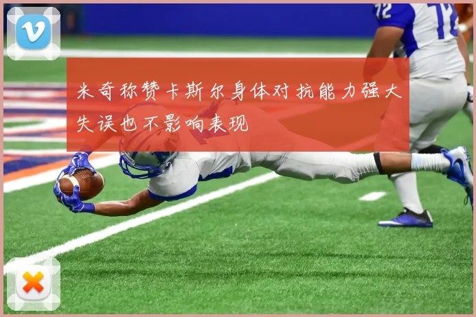 米奇称赞卡斯尔身体对抗能力强大失误也不影响表现