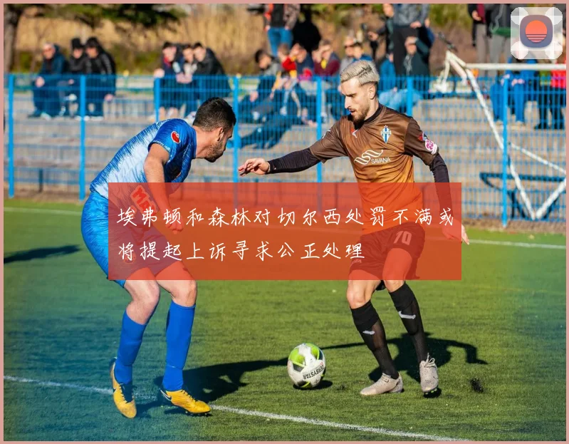 埃弗顿和森林对切尔西处罚不满或将提起上诉寻求公正处理