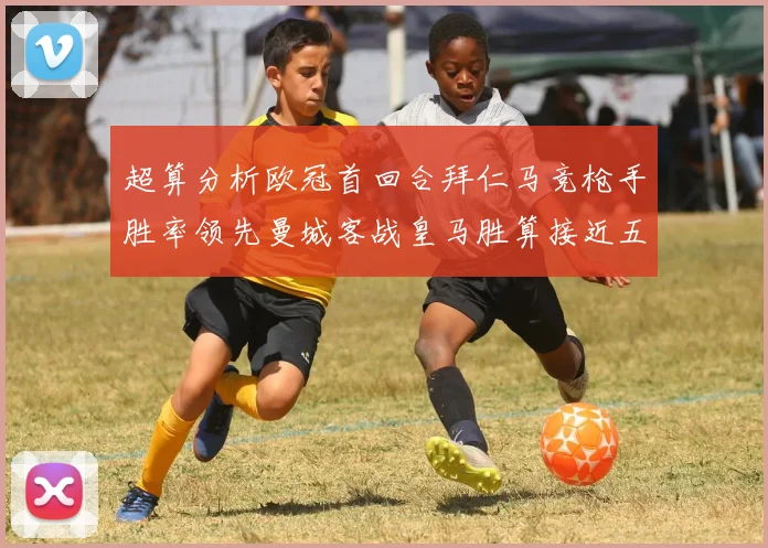 超算分析欧冠首回合拜仁马竞枪手胜率领先曼城客战皇马胜算接近五成