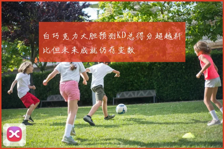 白巧克力大胆预测KD总得分超越科比但未来成就仍存变数