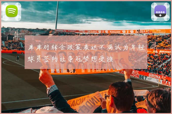 库库对转会政策表达不满认为年轻球员签约让争冠梦想受挫