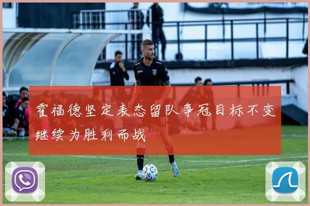 霍福德坚定表态留队争冠目标不变继续为胜利而战