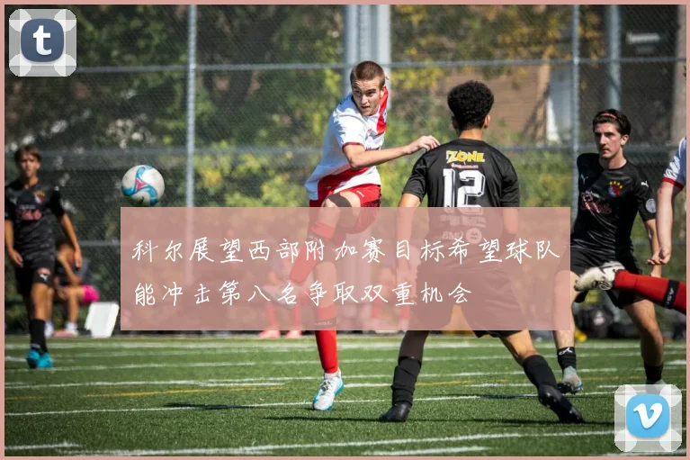 科尔展望西部附加赛目标希望球队能冲击第八名争取双重机会