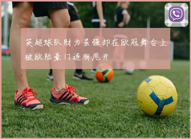 英超球队财力虽强却在欧冠舞台上被欧陆豪门逐渐甩开