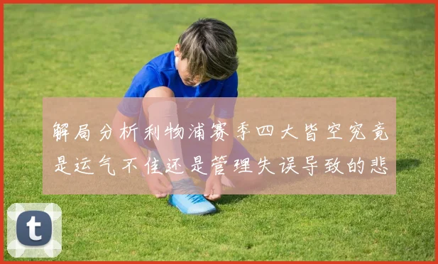 解局分析利物浦赛季四大皆空究竟是运气不佳还是管理失误导致的悲剧