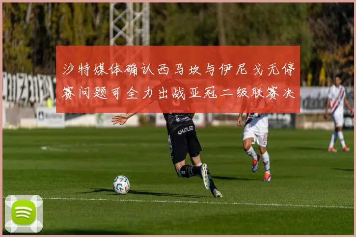 沙特媒体确认西马坎与伊尼戈无停赛问题可全力出战亚冠二级联赛决赛