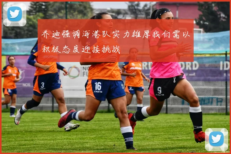乔迪强调海港队实力雄厚我们需以积极态度迎接挑战