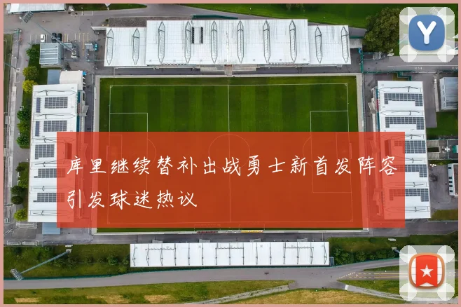 库里继续替补出战勇士新首发阵容引发球迷热议