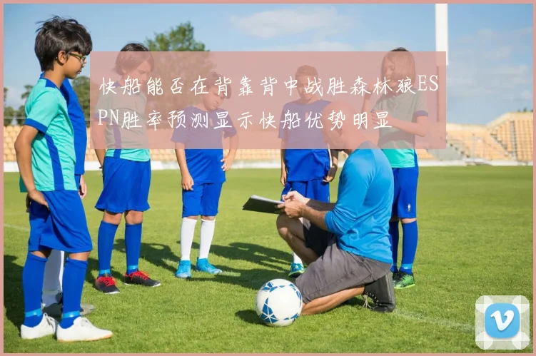快船能否在背靠背中战胜森林狼ESPN胜率预测显示快船优势明显