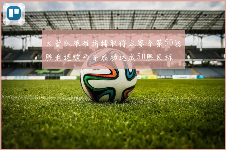 火箭队艰难拼搏取得本赛季第50场胜利连续两季成功达成50胜目标