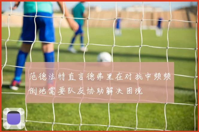范德法特直言德弗里在对抗中频频倒地需要队友协助解决困境