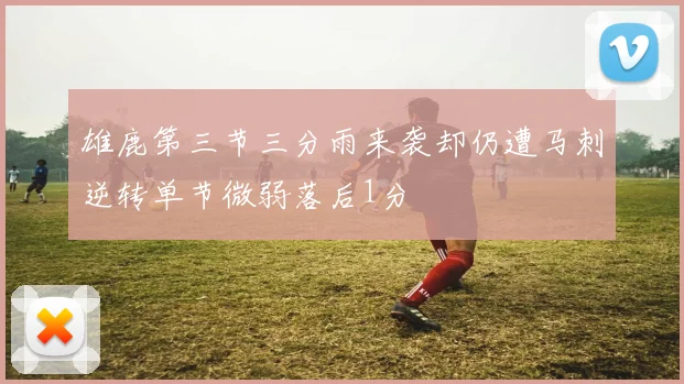 雄鹿第三节三分雨来袭却仍遭马刺逆转单节微弱落后1分