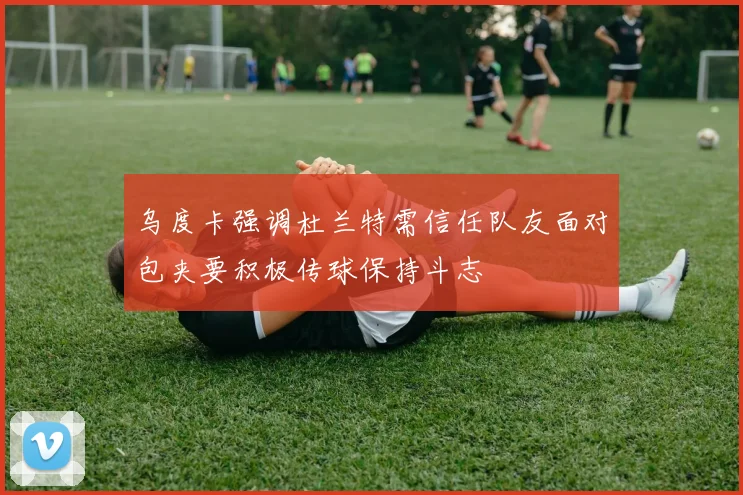 乌度卡强调杜兰特需信任队友面对包夹要积极传球保持斗志