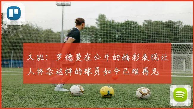 文班：罗德曼在公牛的精彩表现让人怀念这样的球员如今已难再见